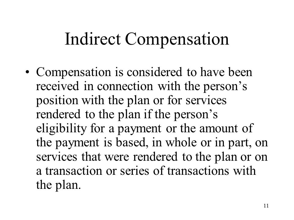 11 Indirect Compensation Compensation is considered to have been received in connection with the person’s position with the plan or for services rendered to the plan if the person’s eligibility for a payment or the amount of the payment is based, in whole or in part, on services that were rendered to the plan or on a transaction or series of transactions with the plan.