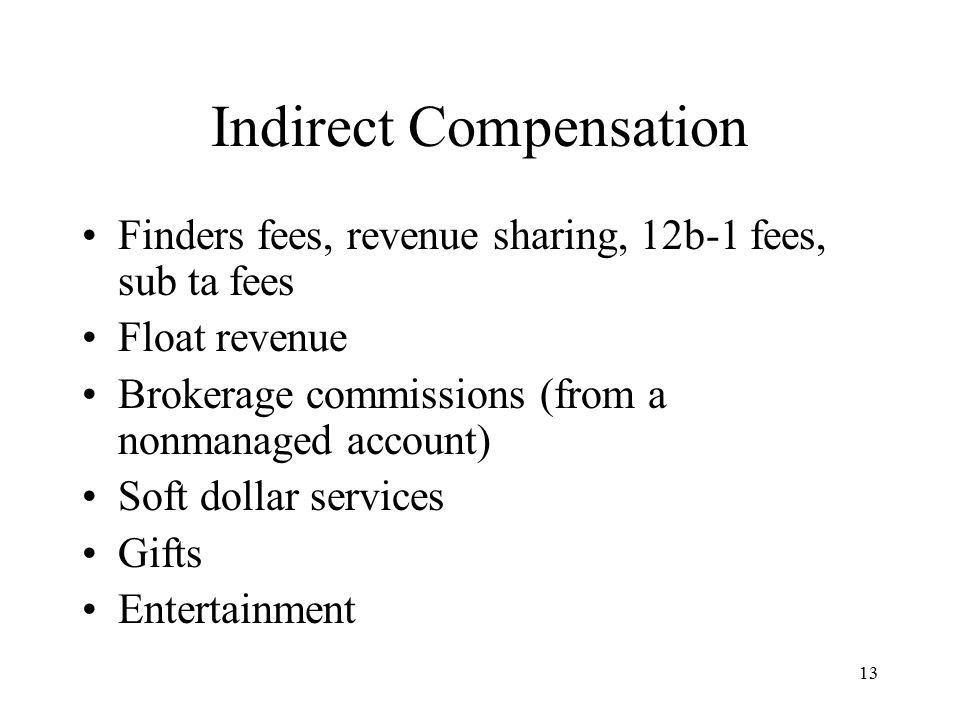 13 Indirect Compensation Finders fees, revenue sharing, 12b-1 fees, sub ta fees Float revenue Brokerage commissions (from a nonmanaged account) Soft dollar services Gifts Entertainment