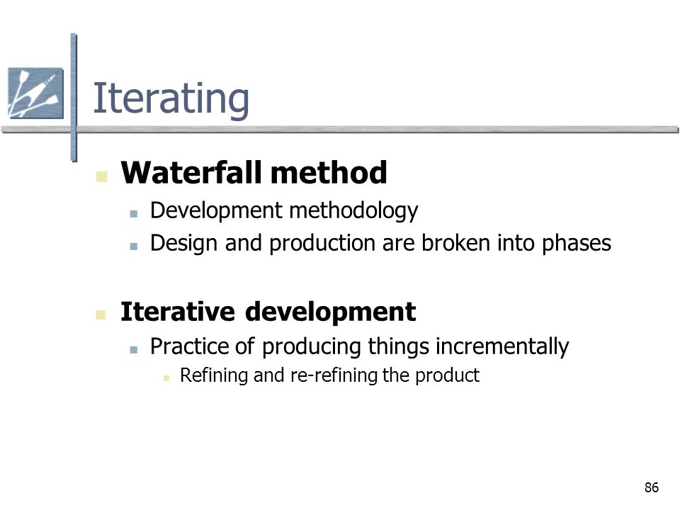 86 Iterating Waterfall method Development methodology Design and production are broken into phases Iterative development Practice of producing things incrementally Refining and re-refining the product