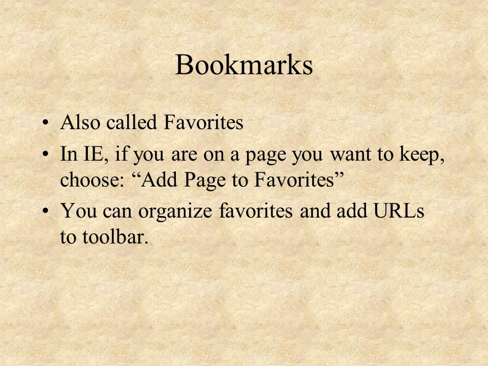 Bookmarks Also called Favorites In IE, if you are on a page you want to keep, choose: Add Page to Favorites You can organize favorites and add URLs to toolbar.