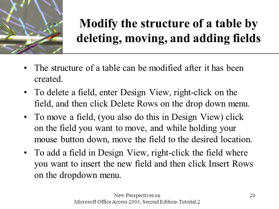 XP New Perspectives on Microsoft Office Access 2003, Second Edition- Tutorial 2 20 Modify the structure of a table by deleting, moving, and adding fields The structure of a table can be modified after it has been created.