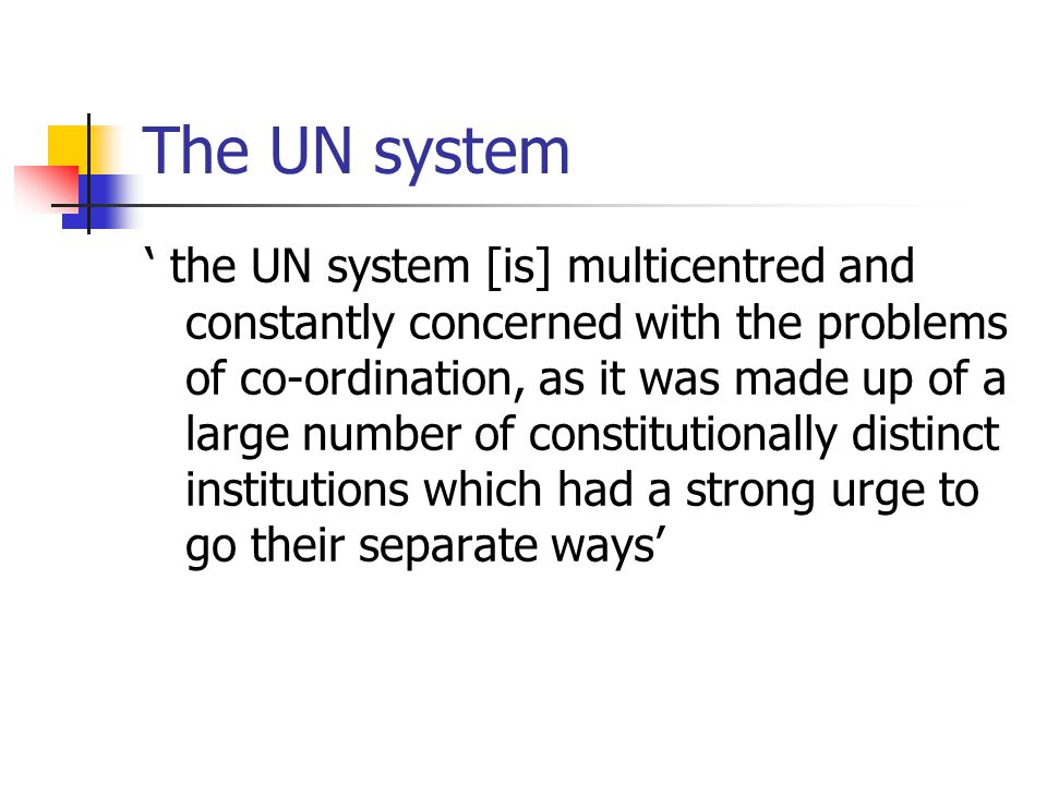 The UN system ‘ the UN system [is] multicentred and constantly concerned with the problems of co-ordination, as it was made up of a large number of constitutionally distinct institutions which had a strong urge to go their separate ways’