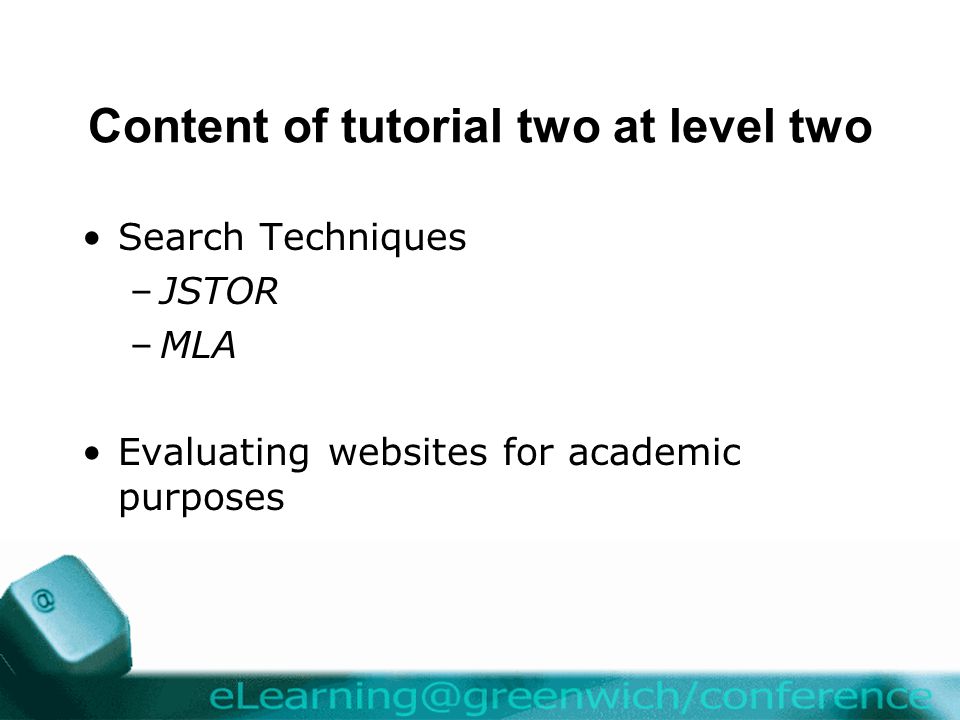 Content of tutorial two at level two Search Techniques –JSTOR –MLA Evaluating websites for academic purposes