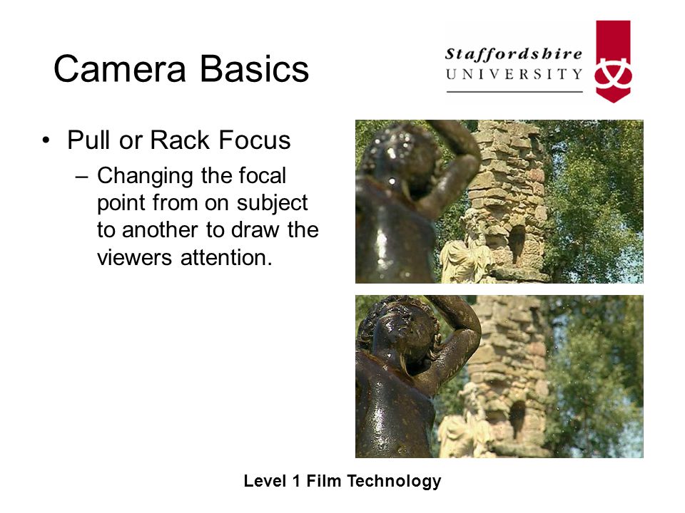 Camera Basics Level 1 Film Technology Pull or Rack Focus –Changing the focal point from on subject to another to draw the viewers attention.