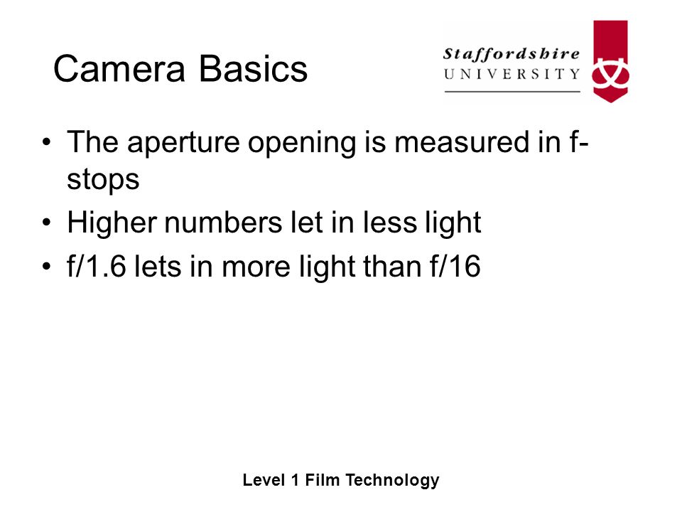 Camera Basics Level 1 Film Technology The aperture opening is measured in f- stops Higher numbers let in less light f/1.6 lets in more light than f/16