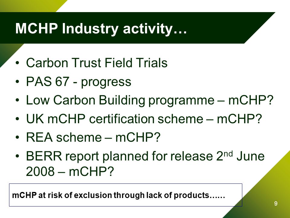 9 MCHP Industry activity… Carbon Trust Field Trials PAS 67 - progress Low Carbon Building programme – mCHP.