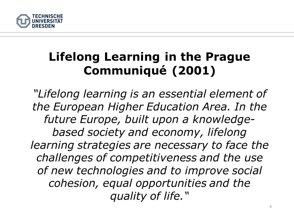 6 Lifelong Learning in the Prague Communiqué (2001) Lifelong learning is an essential element of the European Higher Education Area.