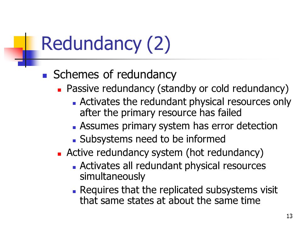 12 Redundancy (1) Types of Redundancy Physical resource redundancy Replication of physical resources E.g.