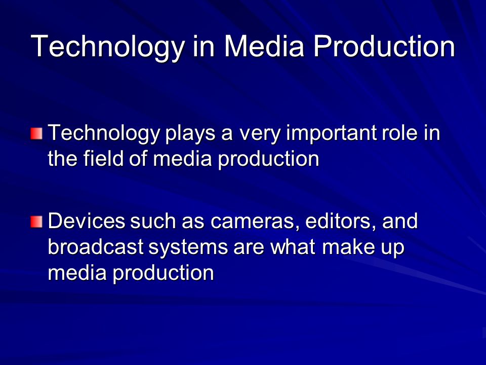 Technology in Media Production Technology plays a very important role in the field of media production Devices such as cameras, editors, and broadcast systems are what make up media production
