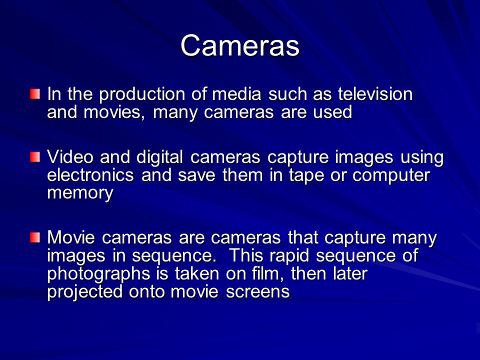 Cameras In the production of media such as television and movies, many cameras are used Video and digital cameras capture images using electronics and save them in tape or computer memory Movie cameras are cameras that capture many images in sequence.