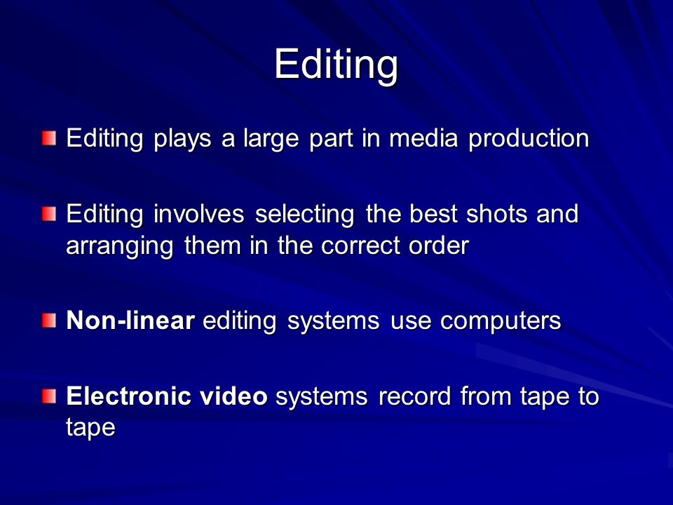 Editing Editing plays a large part in media production Editing involves selecting the best shots and arranging them in the correct order Non-linear editing systems use computers Electronic video systems record from tape to tape