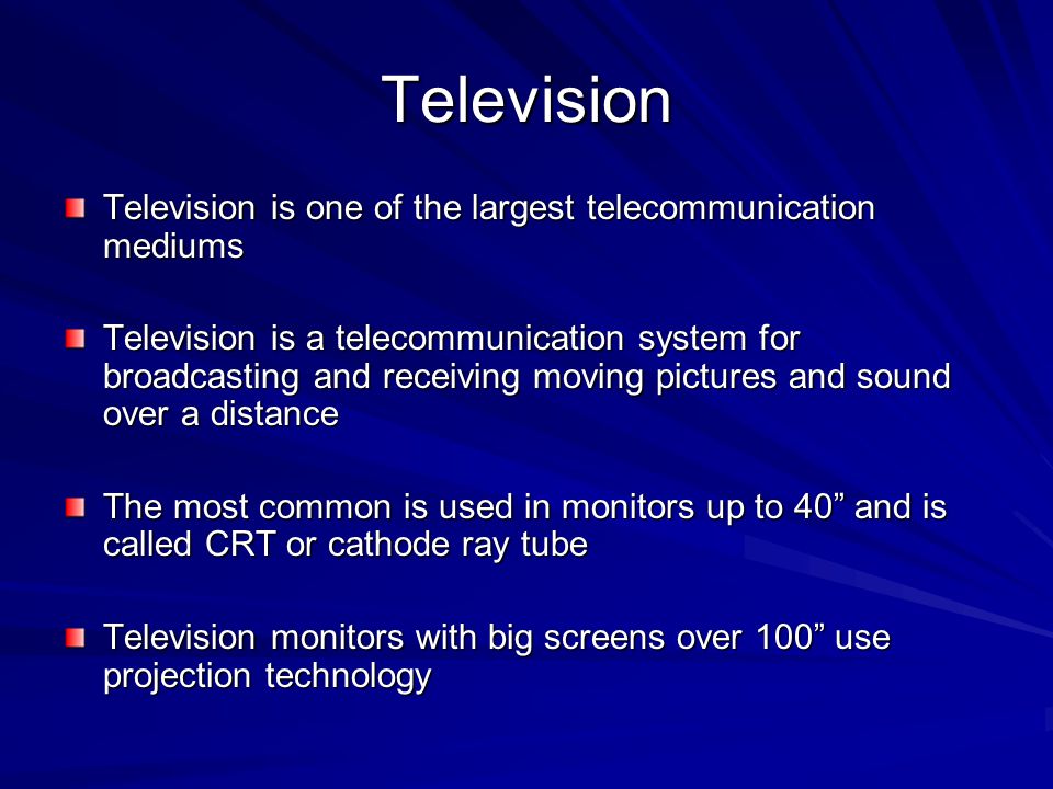 Television Television is one of the largest telecommunication mediums Television is a telecommunication system for broadcasting and receiving moving pictures and sound over a distance The most common is used in monitors up to 40 and is called CRT or cathode ray tube Television monitors with big screens over 100 use projection technology