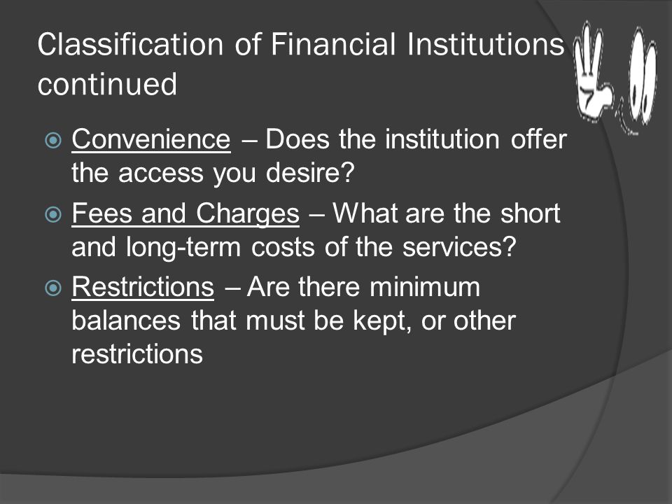Classification of Financial Institutions continued  Services –Does the institution offer savings, checking, loans, credit cards, safe deposit boxes, trusts, etc.