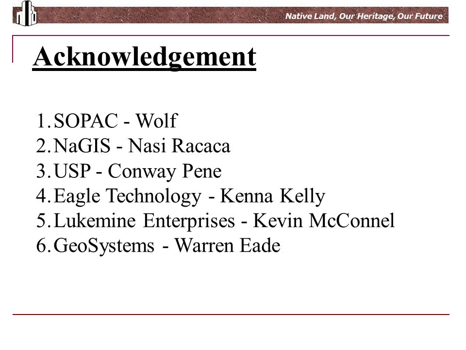 Growing Wealth From Native Land Native Land, Our Heritage, Our Future Acknowledgement 1.SOPAC - Wolf 2.NaGIS - Nasi Racaca 3.USP - Conway Pene 4.Eagle Technology - Kenna Kelly 5.Lukemine Enterprises - Kevin McConnel 6.GeoSystems - Warren Eade