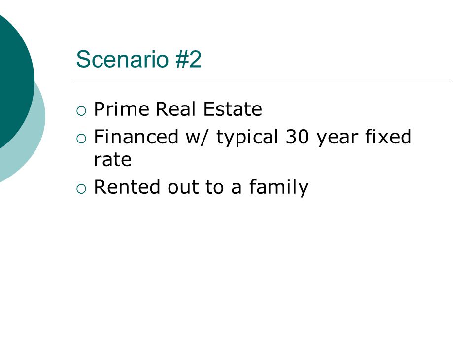 Scenario #2  Prime Real Estate  Financed w/ typical 30 year fixed rate  Rented out to a family