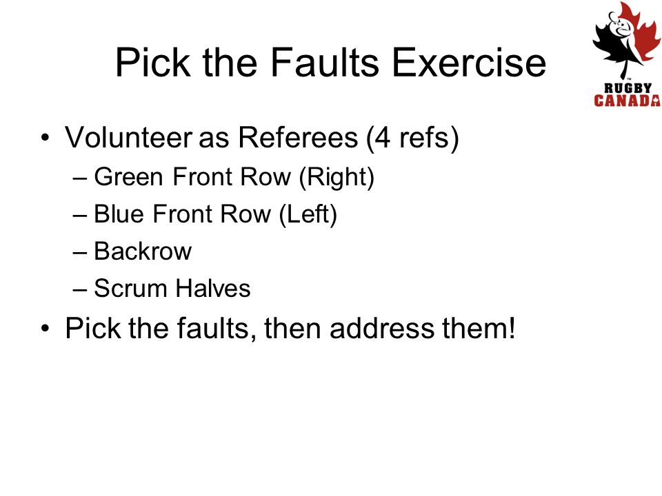 Pick the Faults Exercise Volunteer as Referees (4 refs) –Green Front Row (Right) –Blue Front Row (Left) –Backrow –Scrum Halves Pick the faults, then address them!
