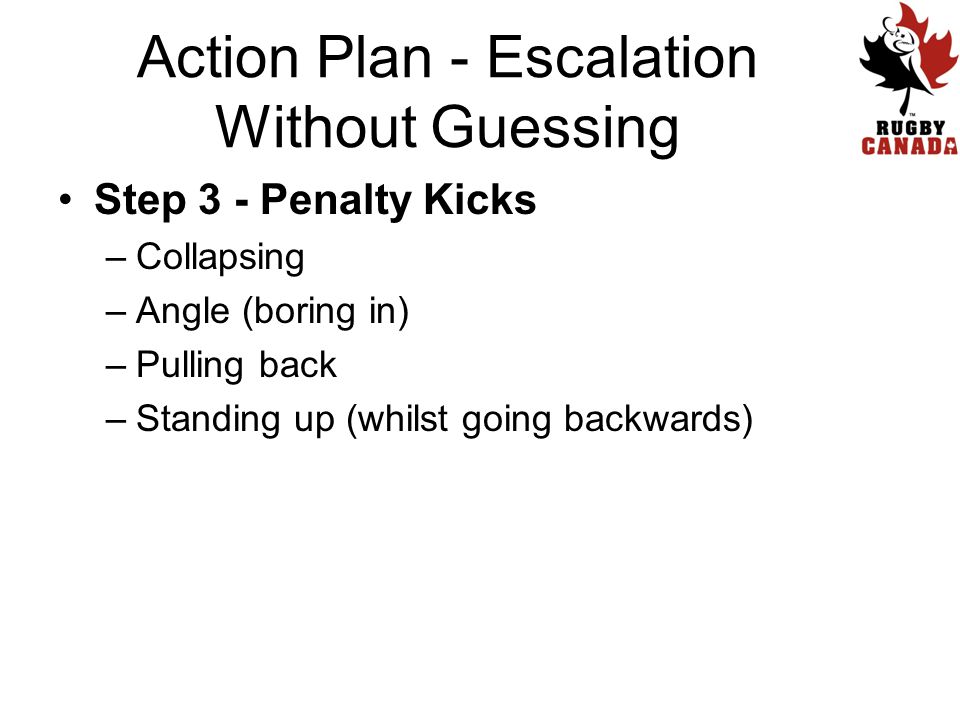 Step 3 - Penalty Kicks –Collapsing –Angle (boring in) –Pulling back –Standing up (whilst going backwards) Action Plan - Escalation Without Guessing