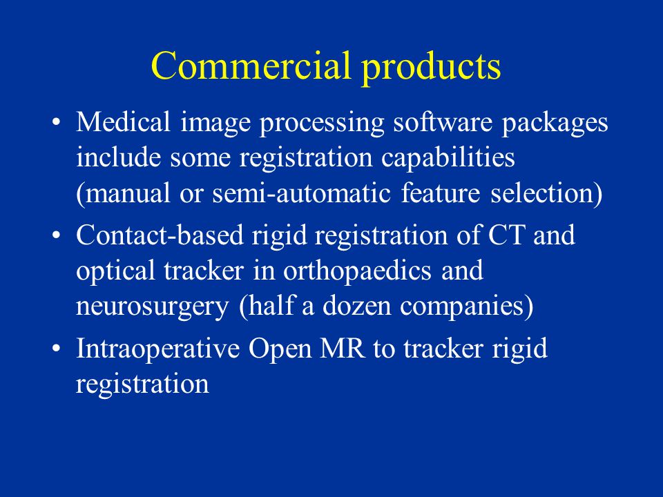 Commercial products Medical image processing software packages include some registration capabilities (manual or semi-automatic feature selection) Contact-based rigid registration of CT and optical tracker in orthopaedics and neurosurgery (half a dozen companies) Intraoperative Open MR to tracker rigid registration