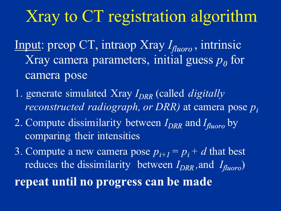 Xray to CT registration algorithm Input: preop CT, intraop Xray I fluoro, intrinsic Xray camera parameters, initial guess p 0 for camera pose 1.