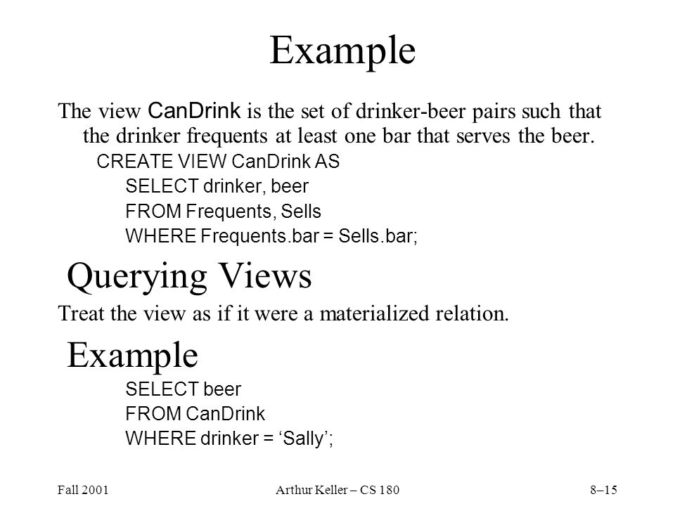 Fall 2001Arthur Keller – CS 1808–15 Example The view CanDrink is the set of drinker-beer pairs such that the drinker frequents at least one bar that serves the beer.
