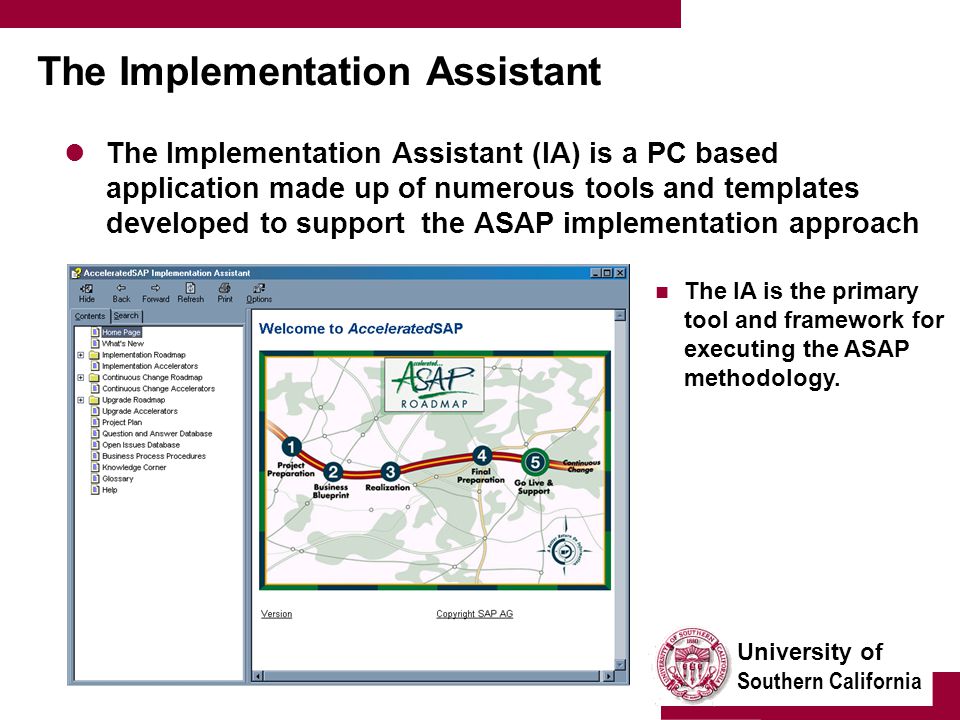 University of Southern California The Implementation Assistant The Implementation Assistant (IA) is a PC based application made up of numerous tools and templates developed to support the ASAP implementation approach The IA is the primary tool and framework for executing the ASAP methodology.