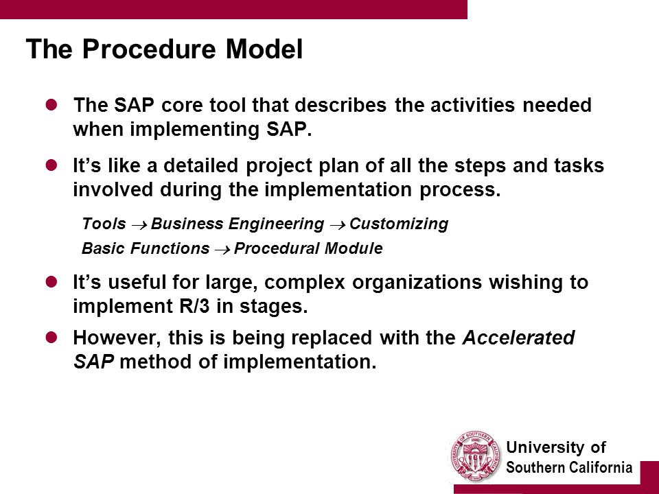 University of Southern California The Procedure Model The SAP core tool that describes the activities needed when implementing SAP.