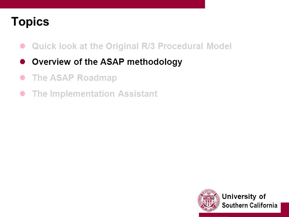 University of Southern California Topics Quick look at the Original R/3 Procedural Model Overview of the ASAP methodology The ASAP Roadmap The Implementation Assistant