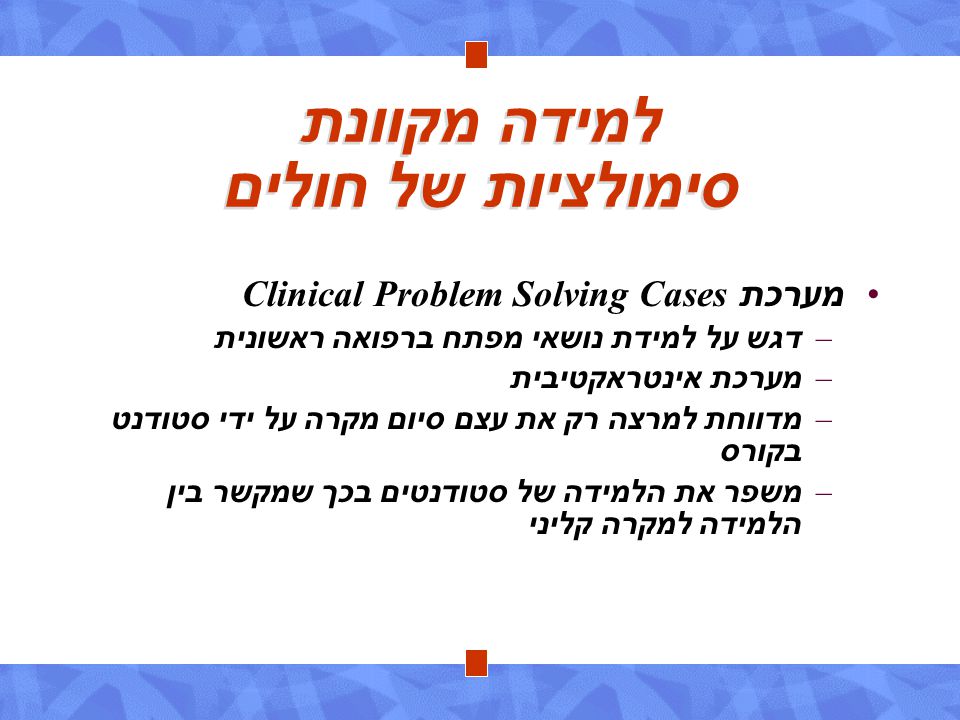 למידה מקוונת סימולציות של חולים מערכת Clinical Problem Solving Cases – דגש על למידת נושאי מפתח ברפואה ראשונית – מערכת אינטראקטיבית – מדווחת למרצה רק את עצם סיום מקרה על ידי סטודנט בקורס – משפר את הלמידה של סטודנטים בכך שמקשר בין הלמידה למקרה קליני