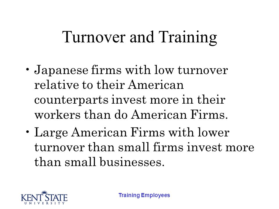 Training Employees Turnover and Training Japanese firms with low turnover relative to their American counterparts invest more in their workers than do American Firms.
