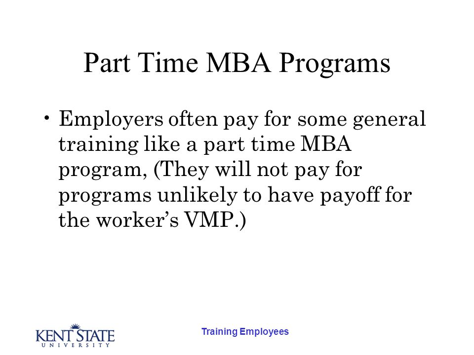 Training Employees Part Time MBA Programs Employers often pay for some general training like a part time MBA program, (They will not pay for programs unlikely to have payoff for the worker’s VMP.)