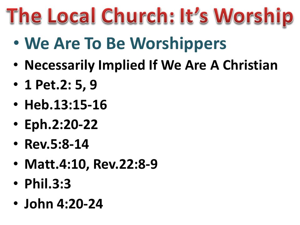 We Are To Be Worshippers Necessarily Implied If We Are A Christian 1 Pet.2: 5, 9 Heb.13:15-16 Eph.2:20-22 Rev.5:8-14 Matt.4:10, Rev.22:8-9 Phil.3:3 John 4:20-24