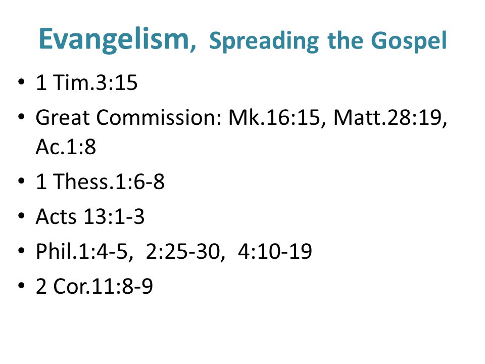 Evangelism, Spreading the Gospel 1 Tim.3:15 Great Commission: Mk.16:15, Matt.28:19, Ac.1:8 1 Thess.1:6-8 Acts 13:1-3 Phil.1:4-5, 2:25-30, 4: Cor.11:8-9