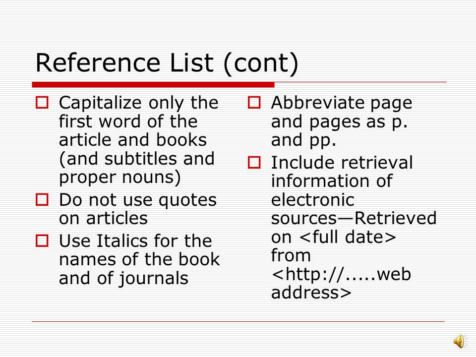 Reference List  The last pages of your paper  References As the header, centered on the page  Keep double- spaced  Overhang the first line  Put the list in alphabetical order  Invert all the author’s names (last name, initial)  If more than one author, use & between the last and next to last