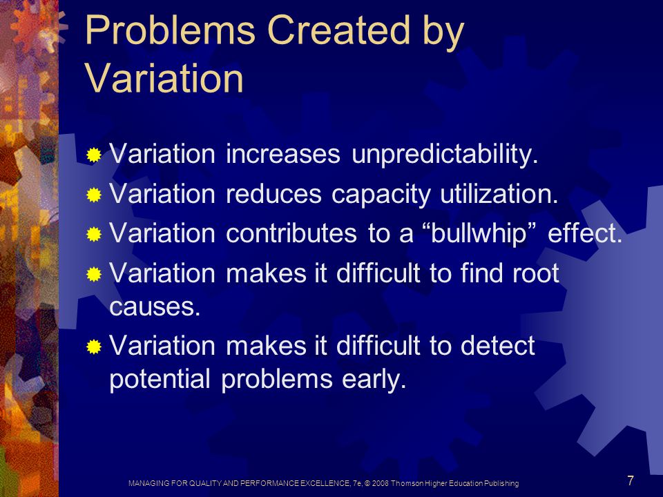 MANAGING FOR QUALITY AND PERFORMANCE EXCELLENCE, 7e, © 2008 Thomson Higher Education Publishing 7 Problems Created by Variation  Variation increases unpredictability.