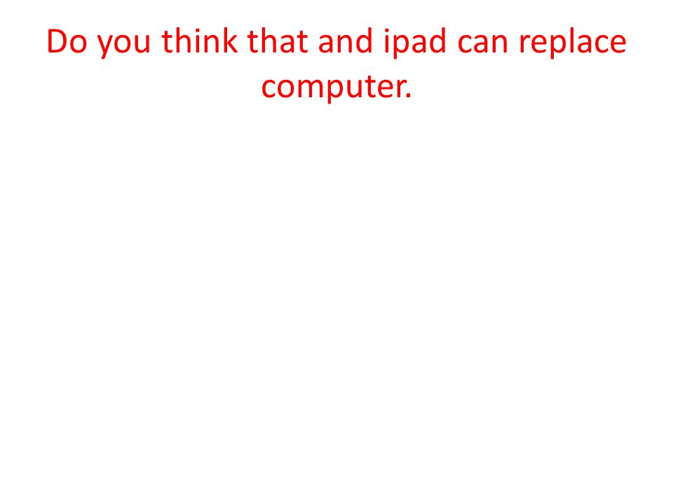 Do you think that and ipad can replace computer.