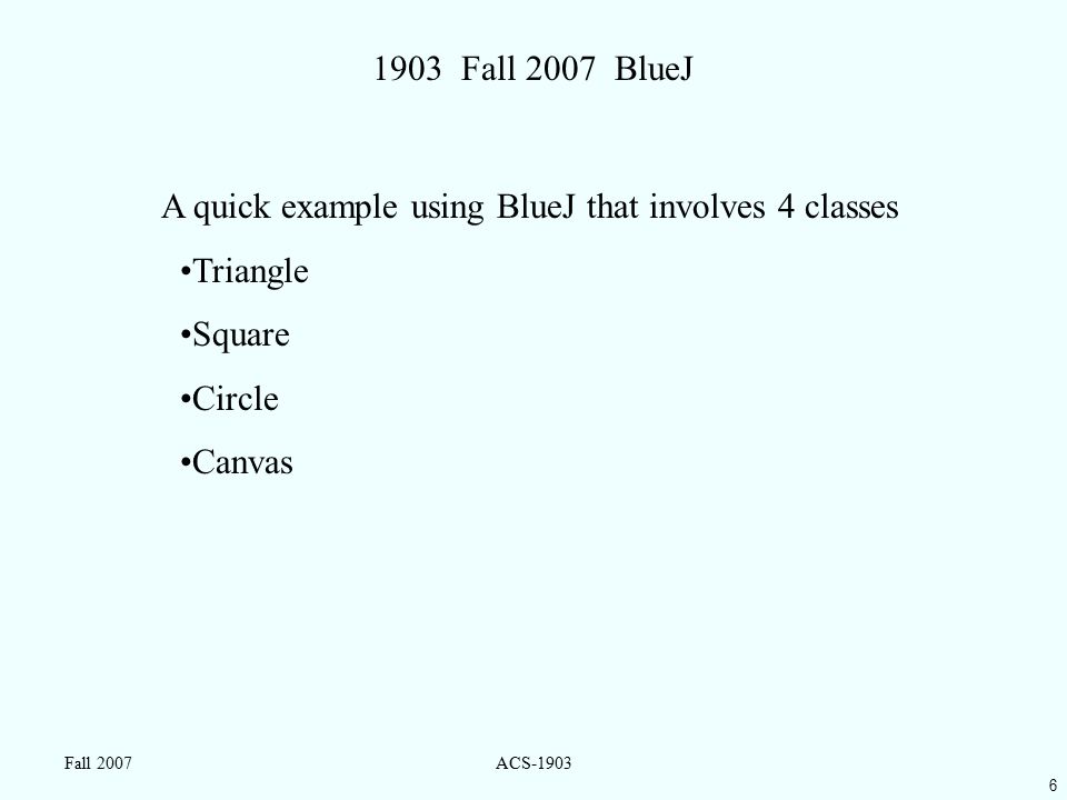 6 Fall 2007ACS Fall 2007 BlueJ A quick example using BlueJ that involves 4 classes Triangle Square Circle Canvas