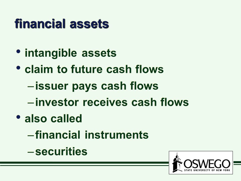 financial assets intangible assets claim to future cash flows –issuer pays cash flows –investor receives cash flows also called –financial instruments –securities intangible assets claim to future cash flows –issuer pays cash flows –investor receives cash flows also called –financial instruments –securities