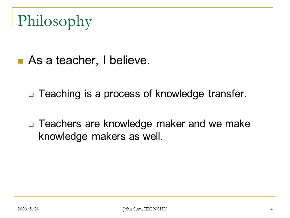 2009/5/20 John Sum, IEC NCHU 4 Philosophy As a teacher, I believe.