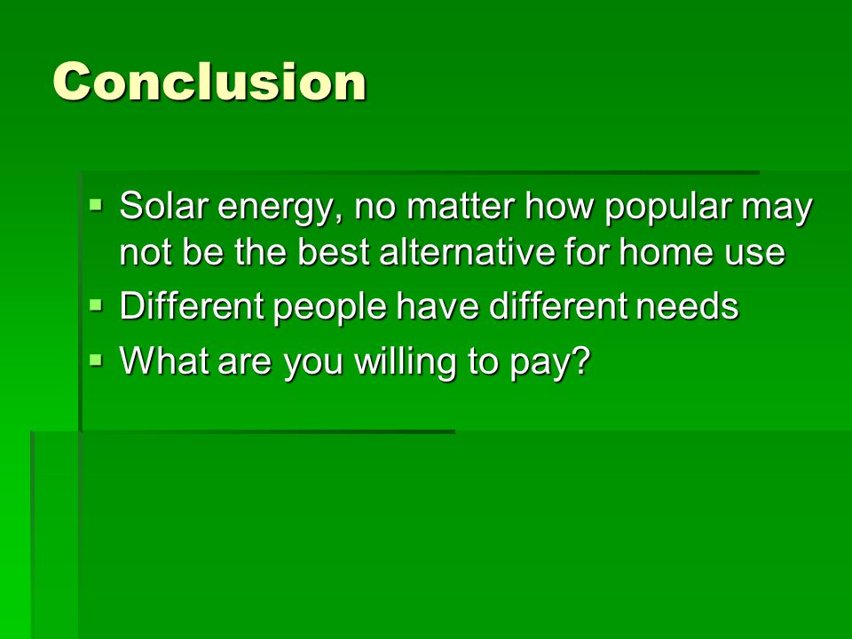 Conclusion  Solar energy, no matter how popular may not be the best alternative for home use  Different people have different needs  What are you willing to pay