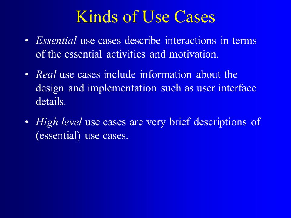 Kinds of Use Cases Essential use cases describe interactions in terms of the essential activities and motivation.