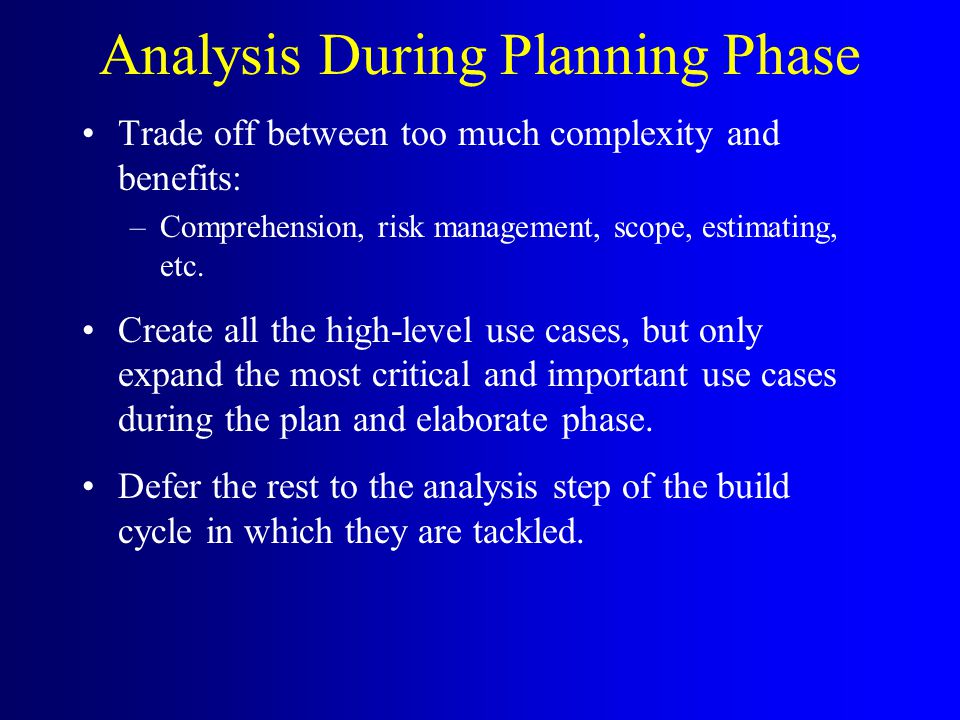 Analysis During Planning Phase Trade off between too much complexity and benefits: –Comprehension, risk management, scope, estimating, etc.
