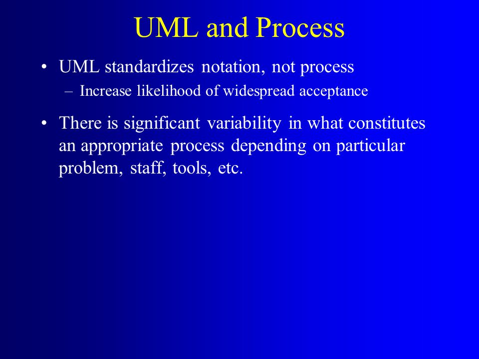 UML and Process UML standardizes notation, not process –Increase likelihood of widespread acceptance There is significant variability in what constitutes an appropriate process depending on particular problem, staff, tools, etc.
