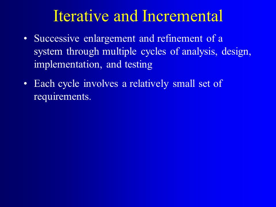 Iterative and Incremental Successive enlargement and refinement of a system through multiple cycles of analysis, design, implementation, and testing Each cycle involves a relatively small set of requirements.