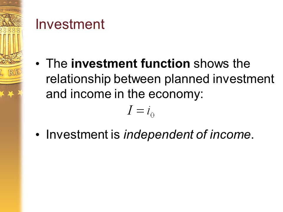 Investment The investment function shows the relationship between planned investment and income in the economy: Investment is independent of income.