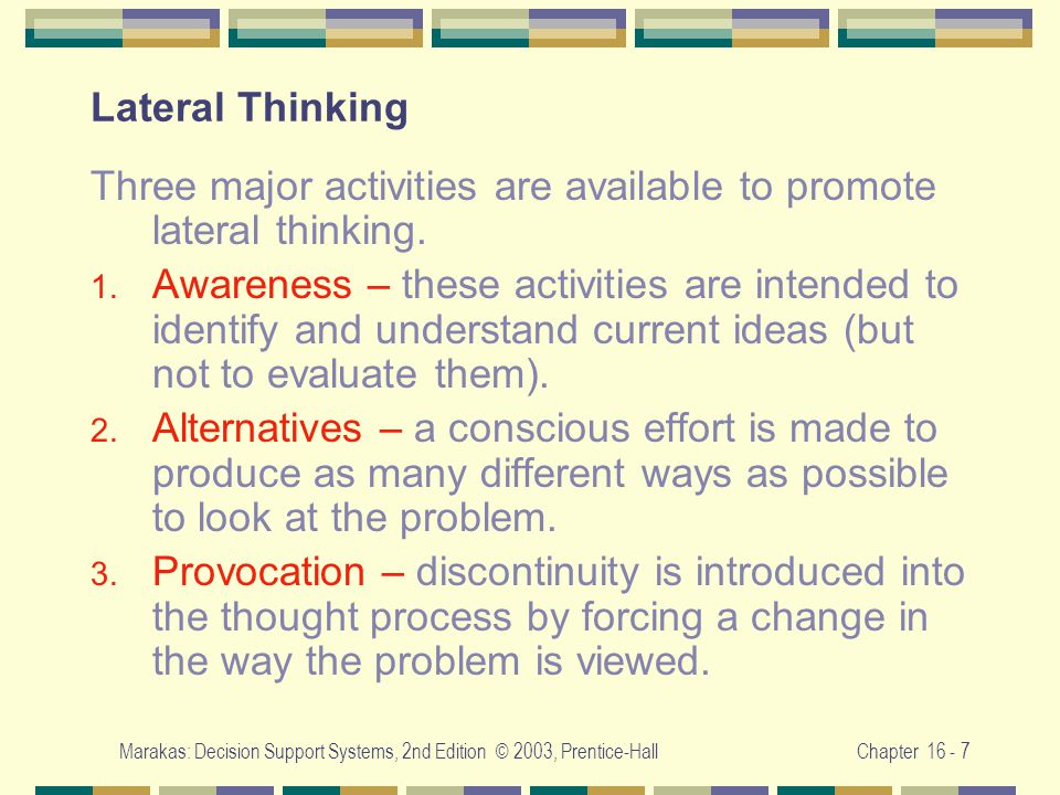 Marakas: Decision Support Systems, 2nd Edition © 2003, Prentice-HallChapter Lateral Thinking Three major activities are available to promote lateral thinking.