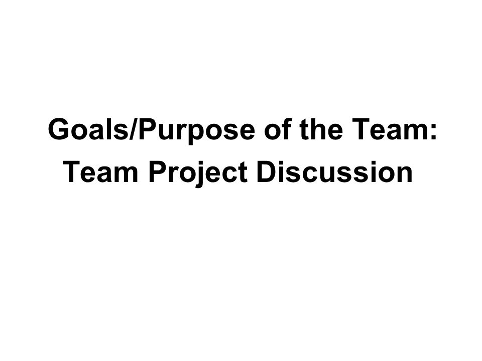 Goals/Purpose of the Team: Team Project Discussion