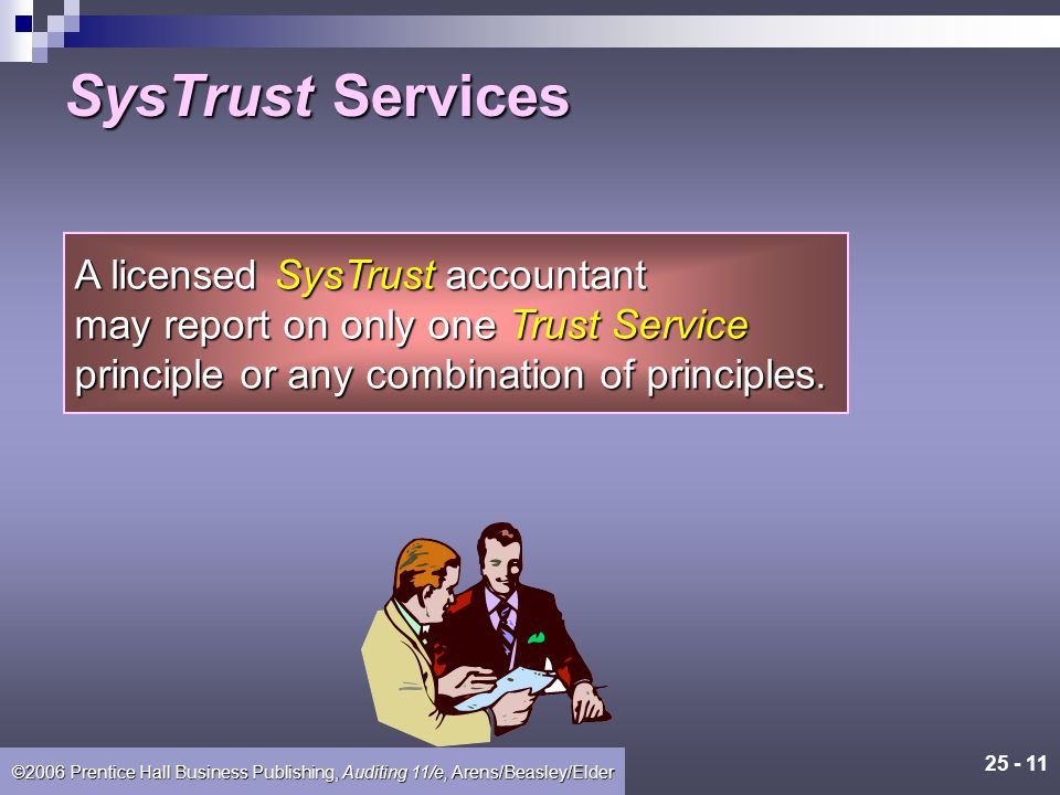 ©2006 Prentice Hall Business Publishing, Auditing 11/e, Arens/Beasley/Elder In a SysTrust engagement, the SysTrust licensed accountant evaluates a company’s computer system using Trust Services principles and criteria.
