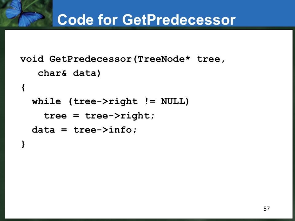 57 Code for GetPredecessor void GetPredecessor(TreeNode* tree, char& data) { while (tree->right != NULL) tree = tree->right; data = tree->info; }