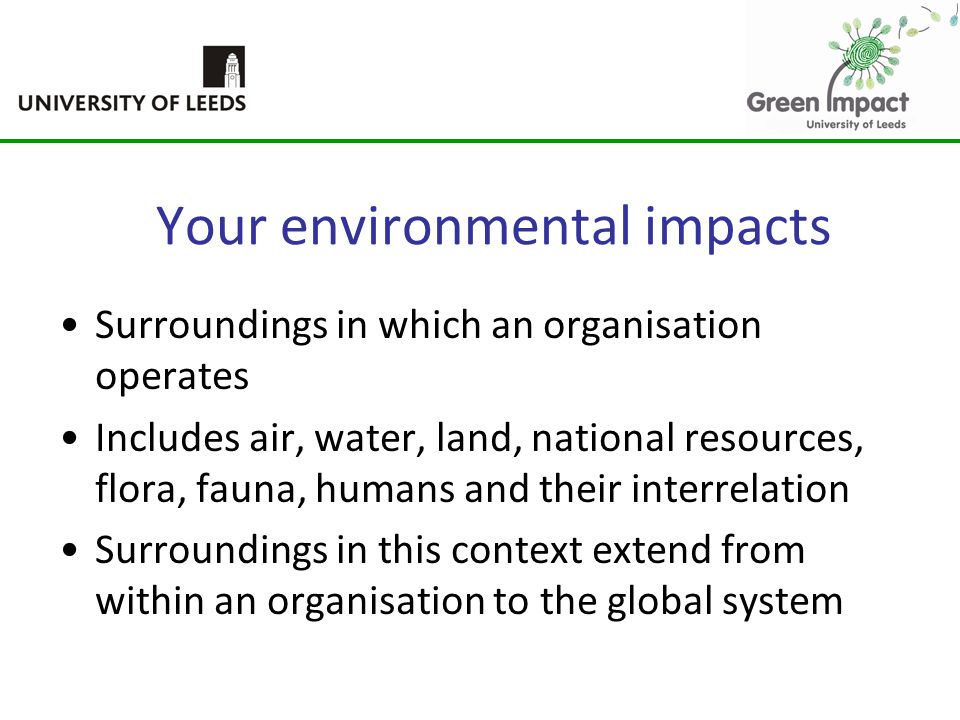 Your environmental impacts Surroundings in which an organisation operates Includes air, water, land, national resources, flora, fauna, humans and their interrelation Surroundings in this context extend from within an organisation to the global system