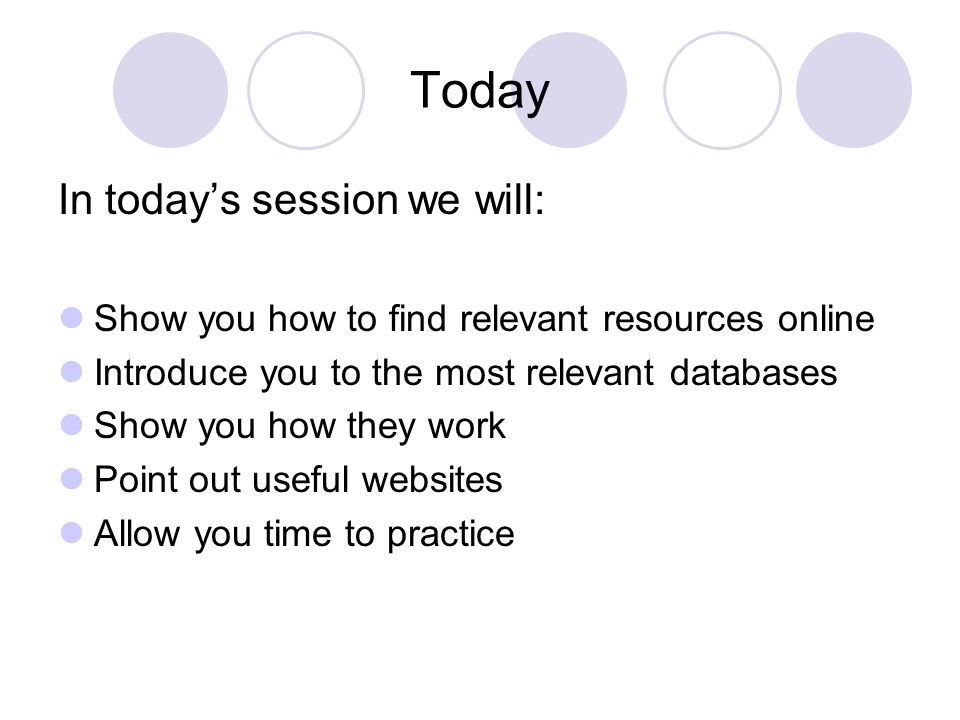 Today In today’s session we will: Show you how to find relevant resources online Introduce you to the most relevant databases Show you how they work Point out useful websites Allow you time to practice